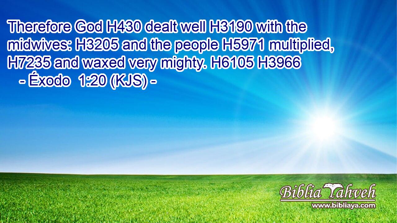 Therefore God H430 dealt well H3190 with the midwives: H3205 and the people H5971 multiplied, H7235 and waxed very mighty. H6105 H3966