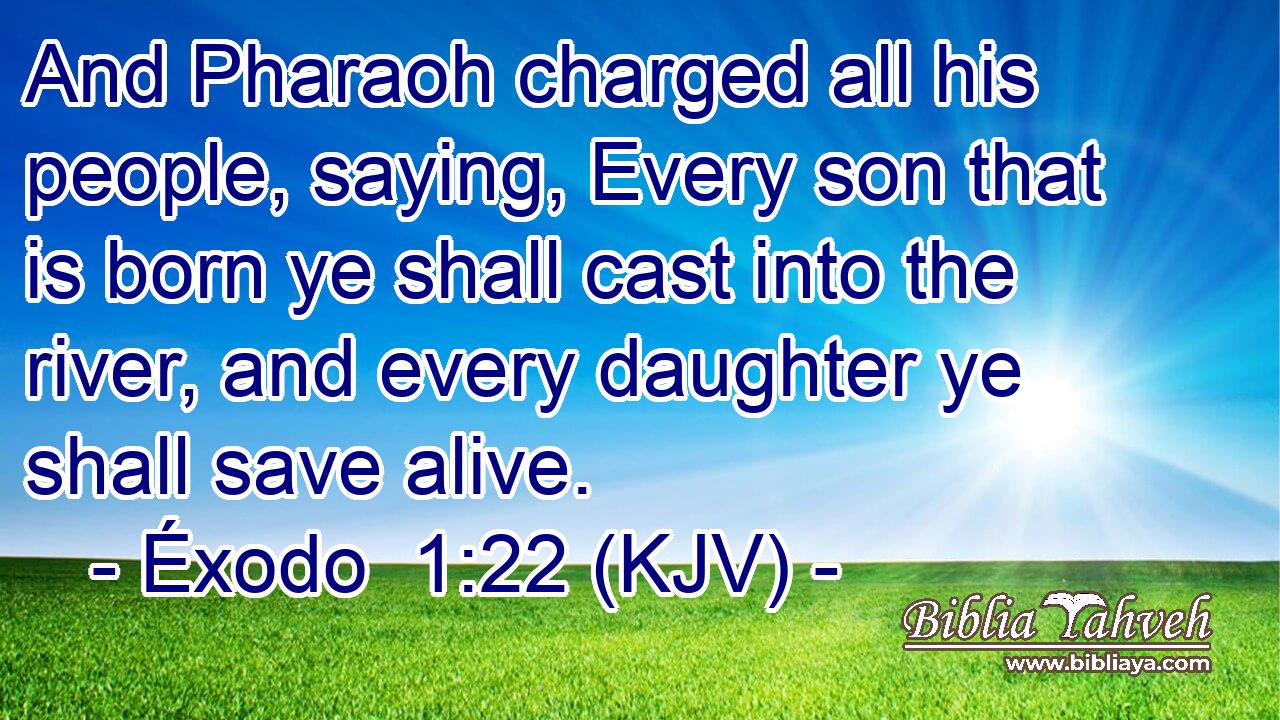 And Pharaoh charged all his people, saying, Every son that is born ye shall cast into the river, and every daughter ye shall save alive.