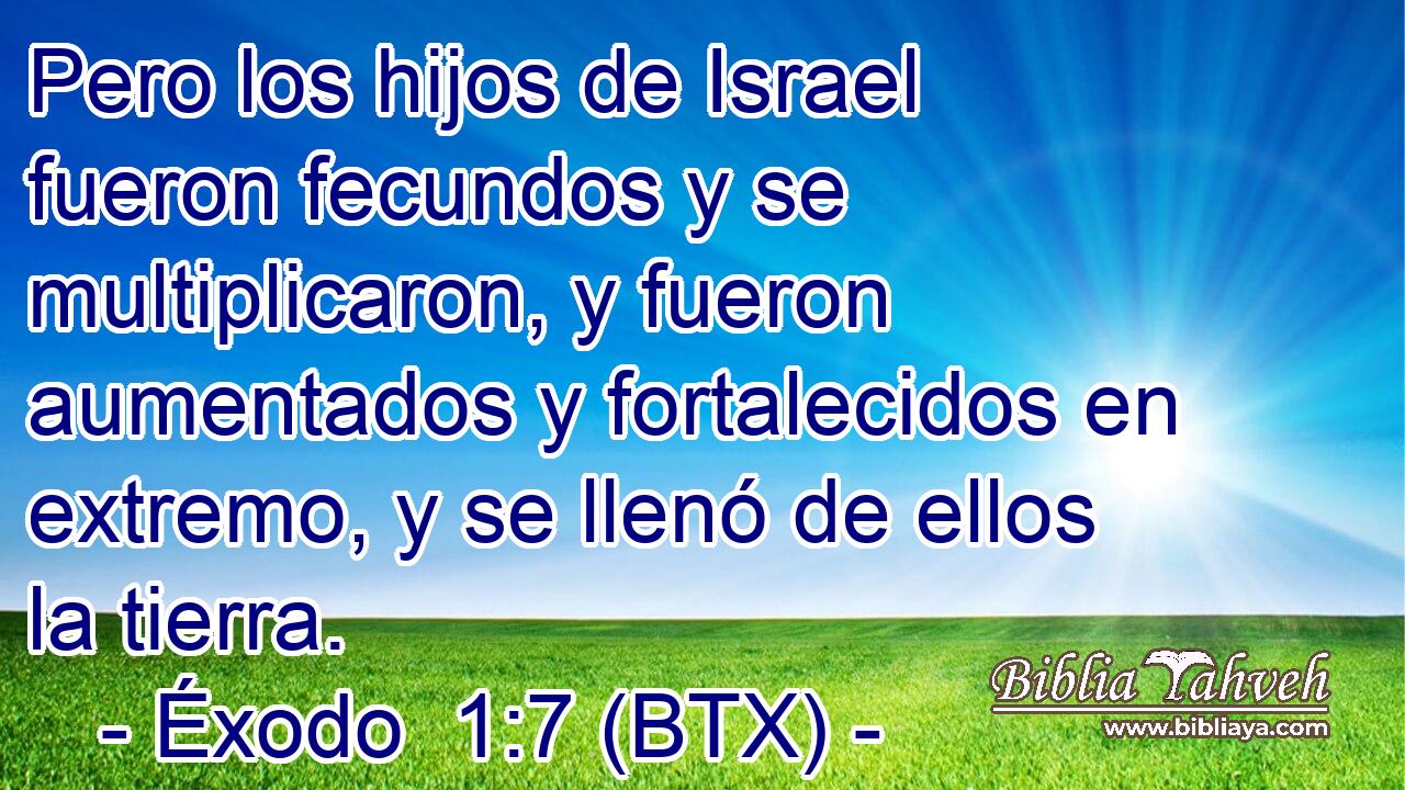 Pero los hijos de Israel fueron fecundos y se multiplicaron, y fueron aumentados y fortalecidos en extremo, y se llenó de ellos la tierra.