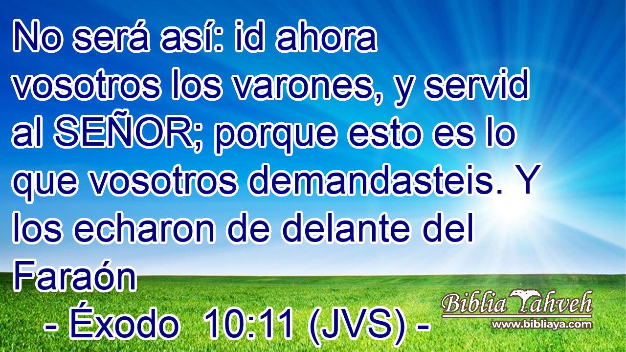 No será así: id ahora vosotros los varones, y servid al SEÑOR; porque esto es lo que vosotros demandasteis. Y los echaron de delante del Faraón