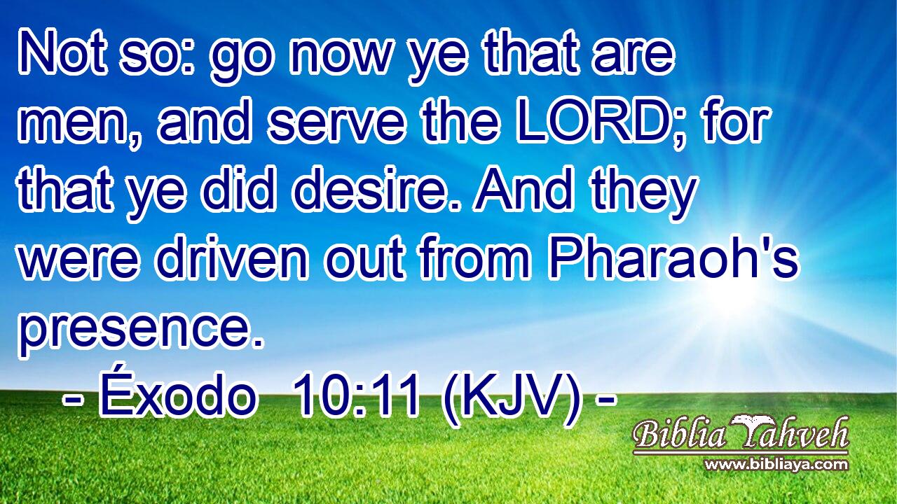 Not so: go now ye that are men, and serve the LORD; for that ye did desire. And they were driven out from Pharaoh's presence.