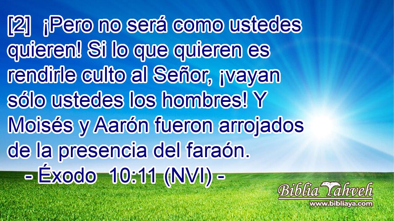  [2]  ¡Pero no será como ustedes quieren! Si lo que quieren es rendirle culto al Señor, ¡vayan sólo ustedes los hombres! Y Moisés y Aarón fueron arrojados de la presencia del faraón. 