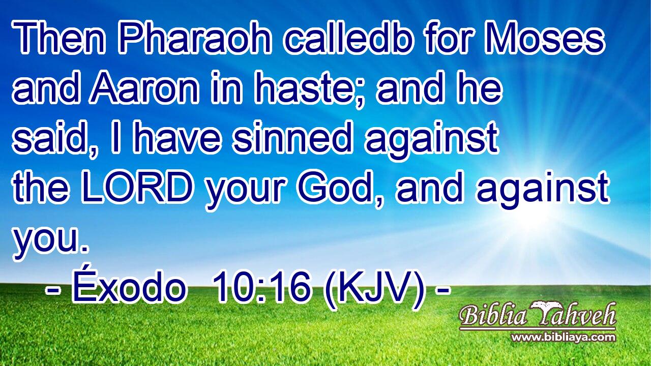 Then Pharaoh calledb for Moses and Aaron in haste; and he said, I have sinned against the LORD your God, and against you.