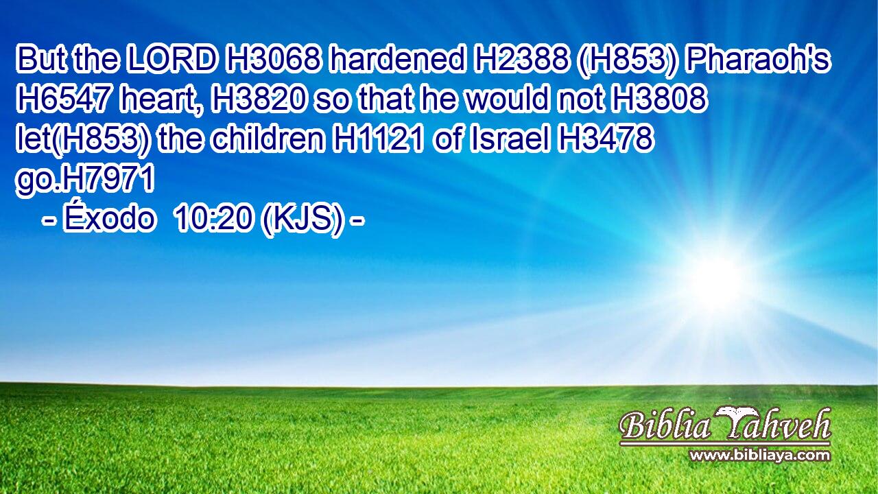 But the LORD H3068 hardened H2388 (H853) Pharaoh's H6547 heart, H3820 so that he would not H3808 let(H853) the children H1121 of Israel H3478 go.H7971