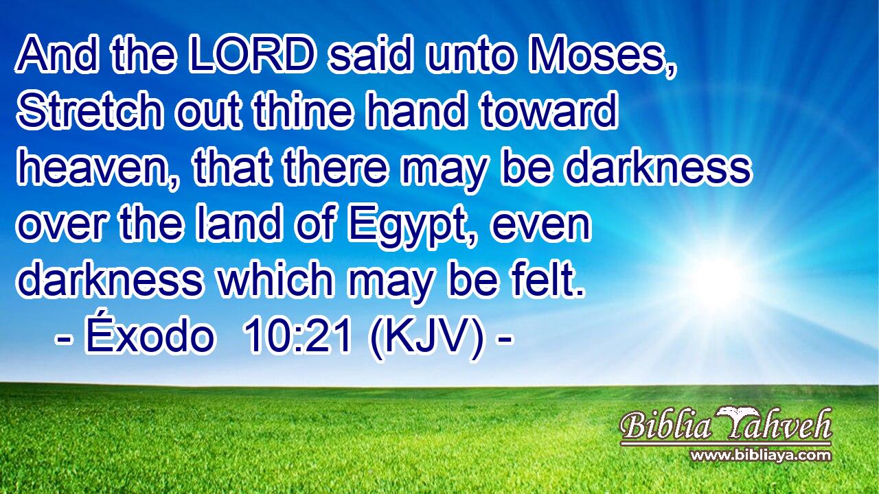 And the LORD said unto Moses, Stretch out thine hand toward heaven, that there may be darkness over the land of Egypt, even darkness which may be felt.