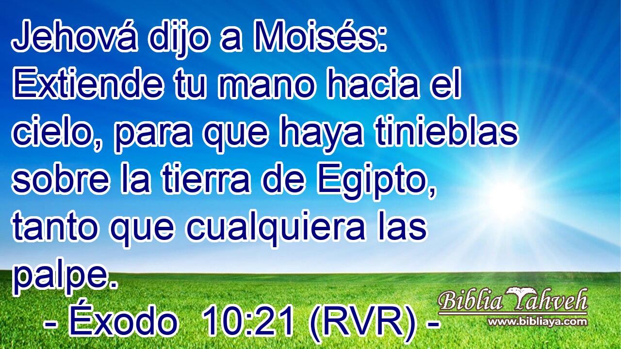 Jehová dijo a Moisés: Extiende tu mano hacia el cielo, para que haya tinieblas sobre la tierra de Egipto, tanto que cualquiera las palpe.