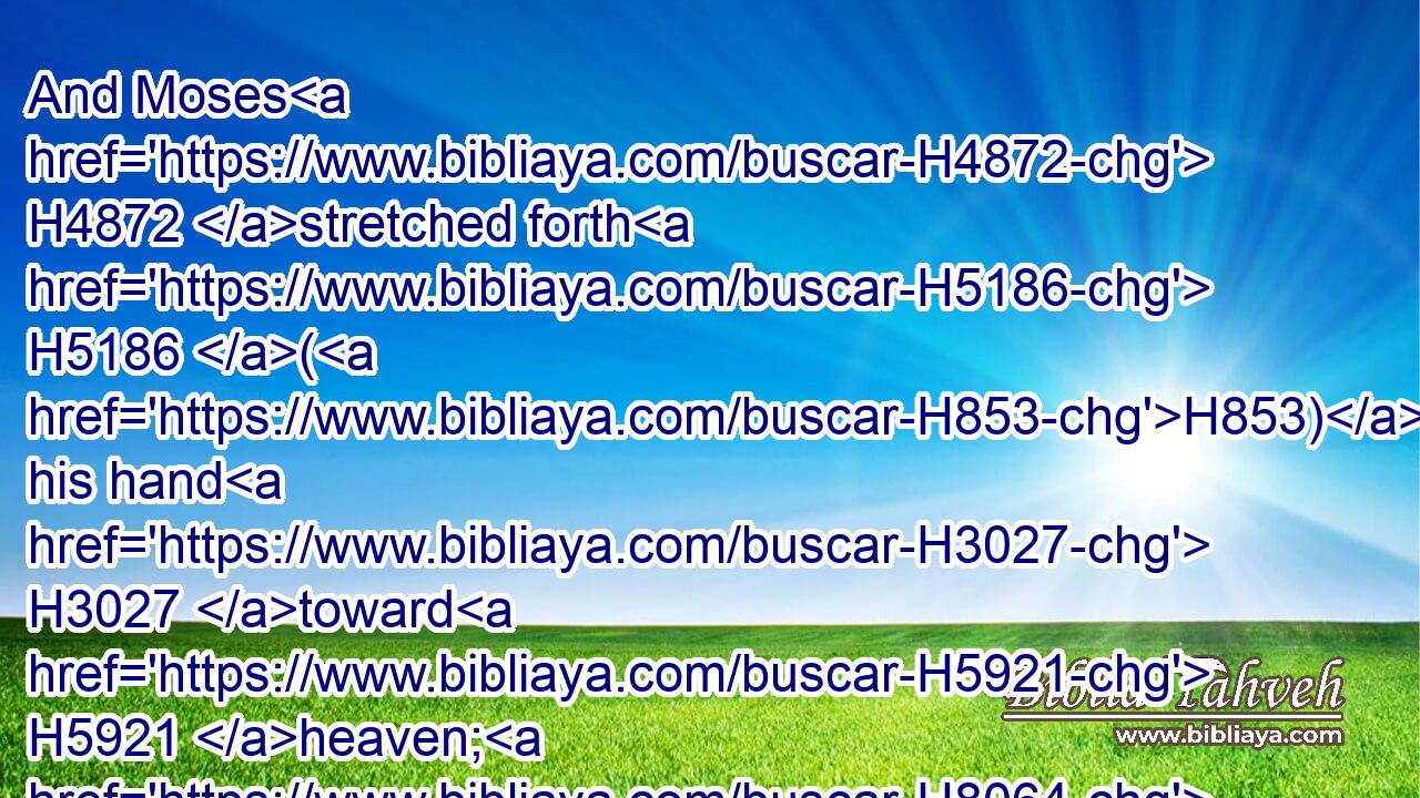 And Moses H4872 stretched forth H5186 (H853) his hand H3027 toward H5921 heaven; H8064 and there was H1961 a thick H653 darkness H2822 in all H3605 the land H776 of Egypt H4714 three H7969 days:H3117