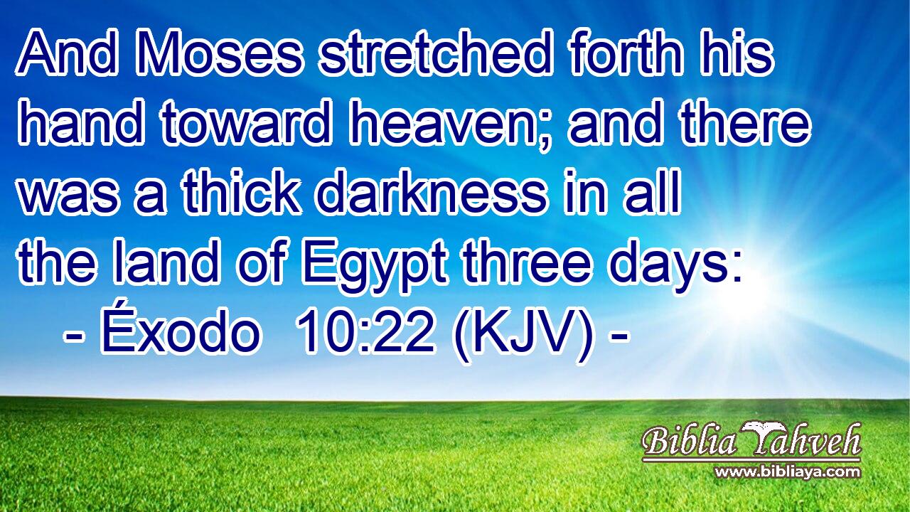 And Moses stretched forth his hand toward heaven; and there was a thick darkness in all the land of Egypt three days: