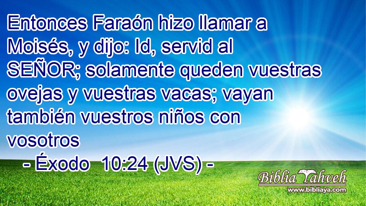 Entonces Faraón hizo llamar a Moisés, y dijo: Id, servid al SEÑOR; solamente queden vuestras ovejas y vuestras vacas; vayan también vuestros niños con vosotros