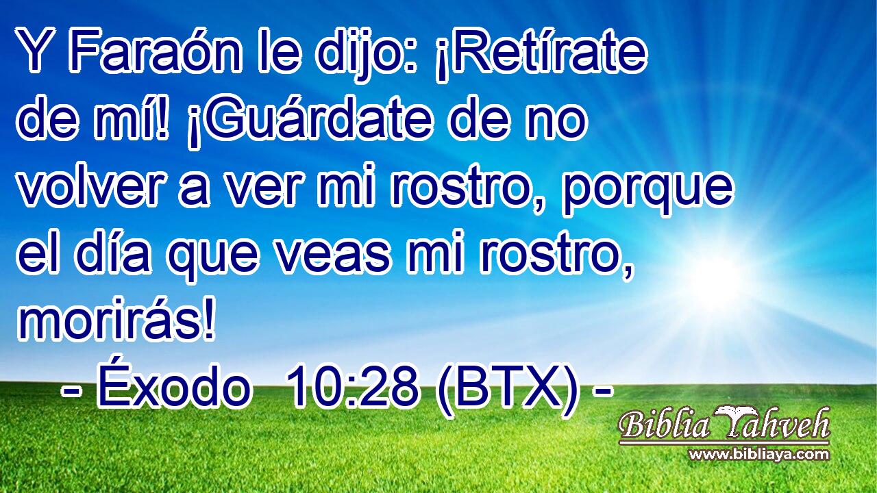 Y Faraón le dijo: ¡Retírate de mí! ¡Guárdate de no volver a ver mi rostro, porque el día que veas mi rostro, morirás!
