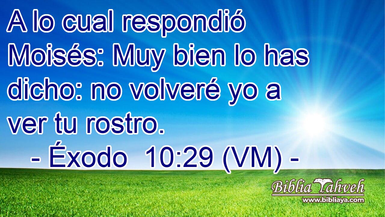  A lo cual respondió Moisés: Muy bien lo has dicho: no volveré yo a ver tu rostro. 