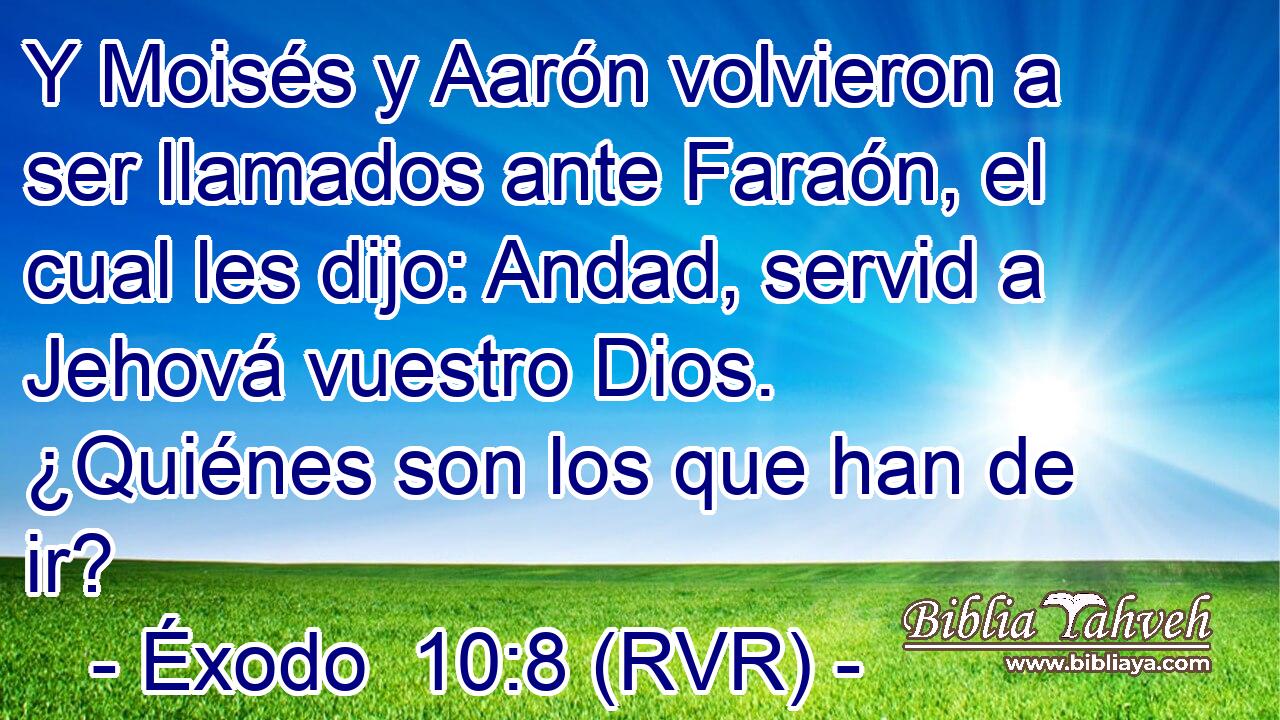 Y Moisés y Aarón volvieron a ser llamados ante Faraón, el cual les dijo: Andad, servid a Jehová vuestro Dios. ¿Quiénes son los que han de ir?