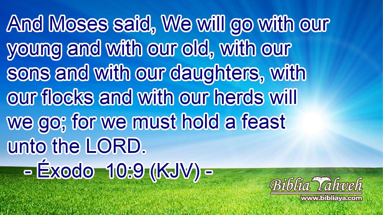 And Moses said, We will go with our young and with our old, with our sons and with our daughters, with our flocks and with our herds will we go; for we must hold a feast unto the LORD.