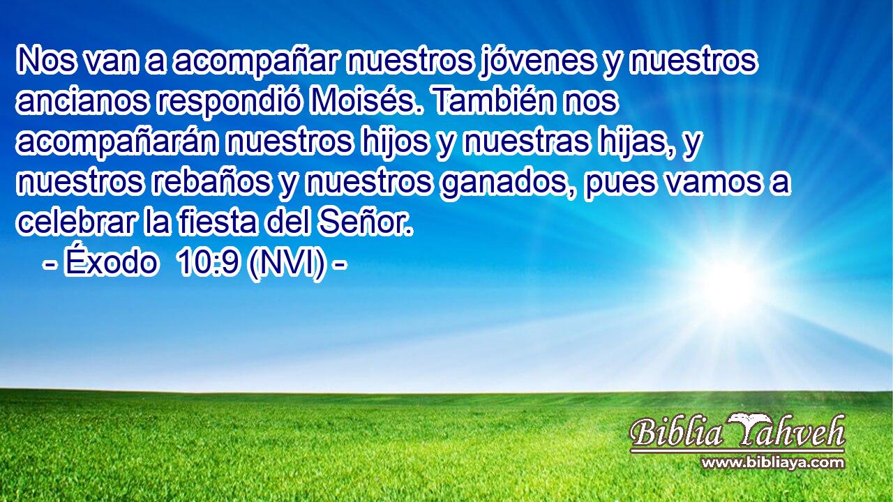  Nos van a acompañar nuestros jóvenes y nuestros ancianos respondió Moisés. También nos acompañarán nuestros hijos y nuestras hijas, y nuestros rebaños y nuestros ganados, pues vamos a celebrar la fiesta del Señor. 