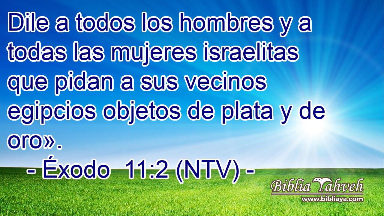 Dile a todos los hombres y a todas las mujeres israelitas que pidan a sus vecinos egipcios objetos de plata y de oro».