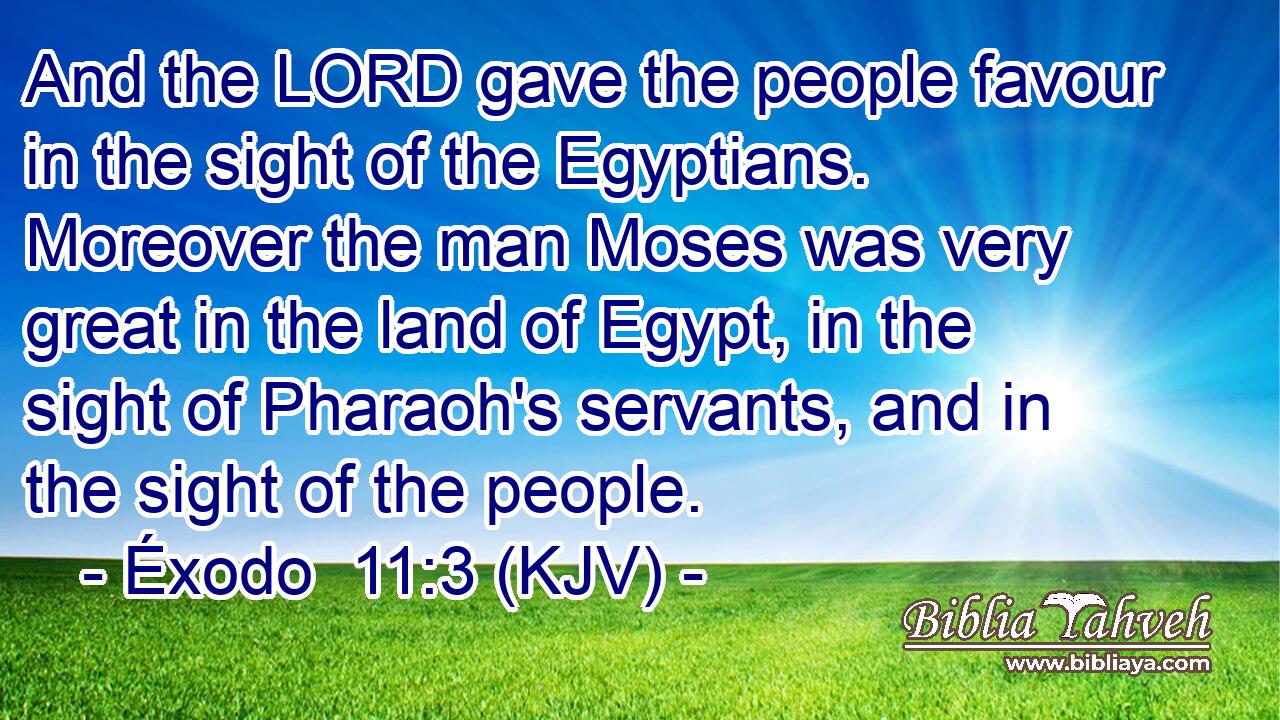 And the LORD gave the people favour in the sight of the Egyptians. Moreover the man Moses was very great in the land of Egypt, in the sight of Pharaoh's servants, and in the sight of the people.