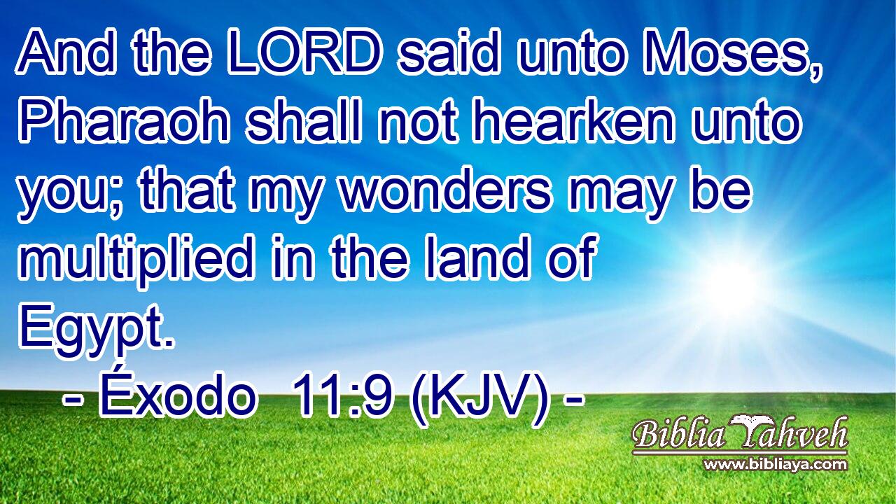 And the LORD said unto Moses, Pharaoh shall not hearken unto you; that my wonders may be multiplied in the land of Egypt.