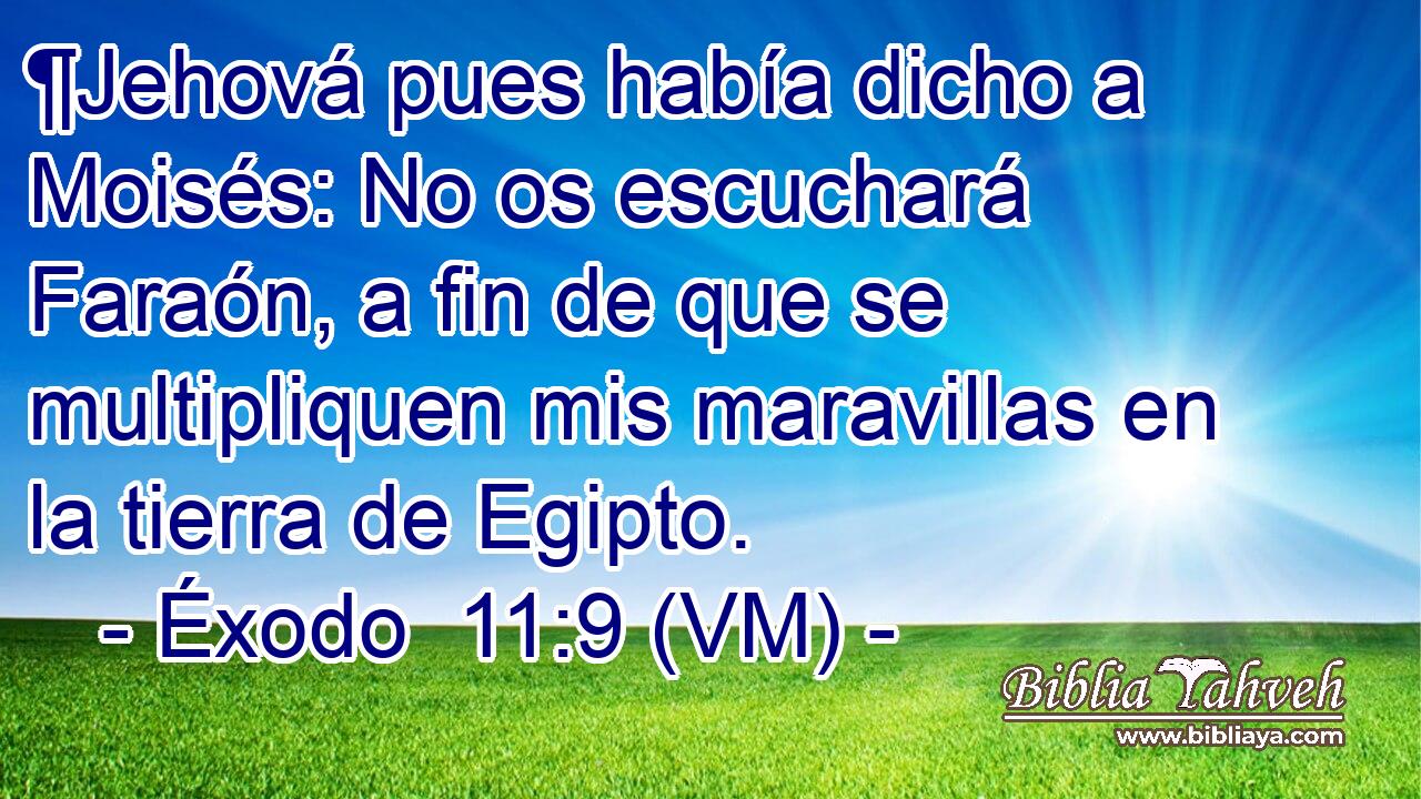  ¶Jehová pues había dicho a Moisés: No os escuchará Faraón, a fin de que se multipliquen mis maravillas en la tierra de Egipto. 
