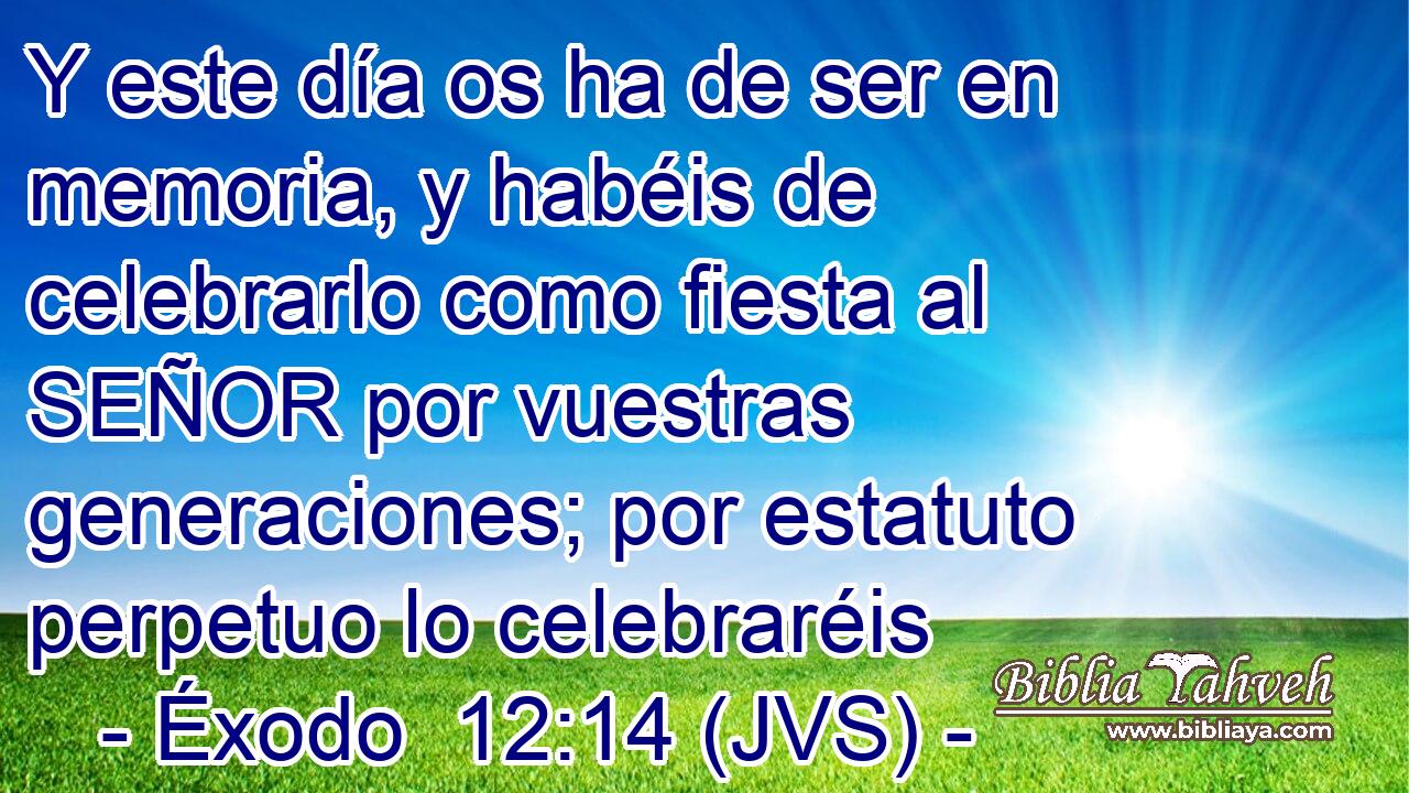 Y este día os ha de ser en memoria, y habéis de celebrarlo como fiesta al SEÑOR por vuestras generaciones; por estatuto perpetuo lo celebraréis
