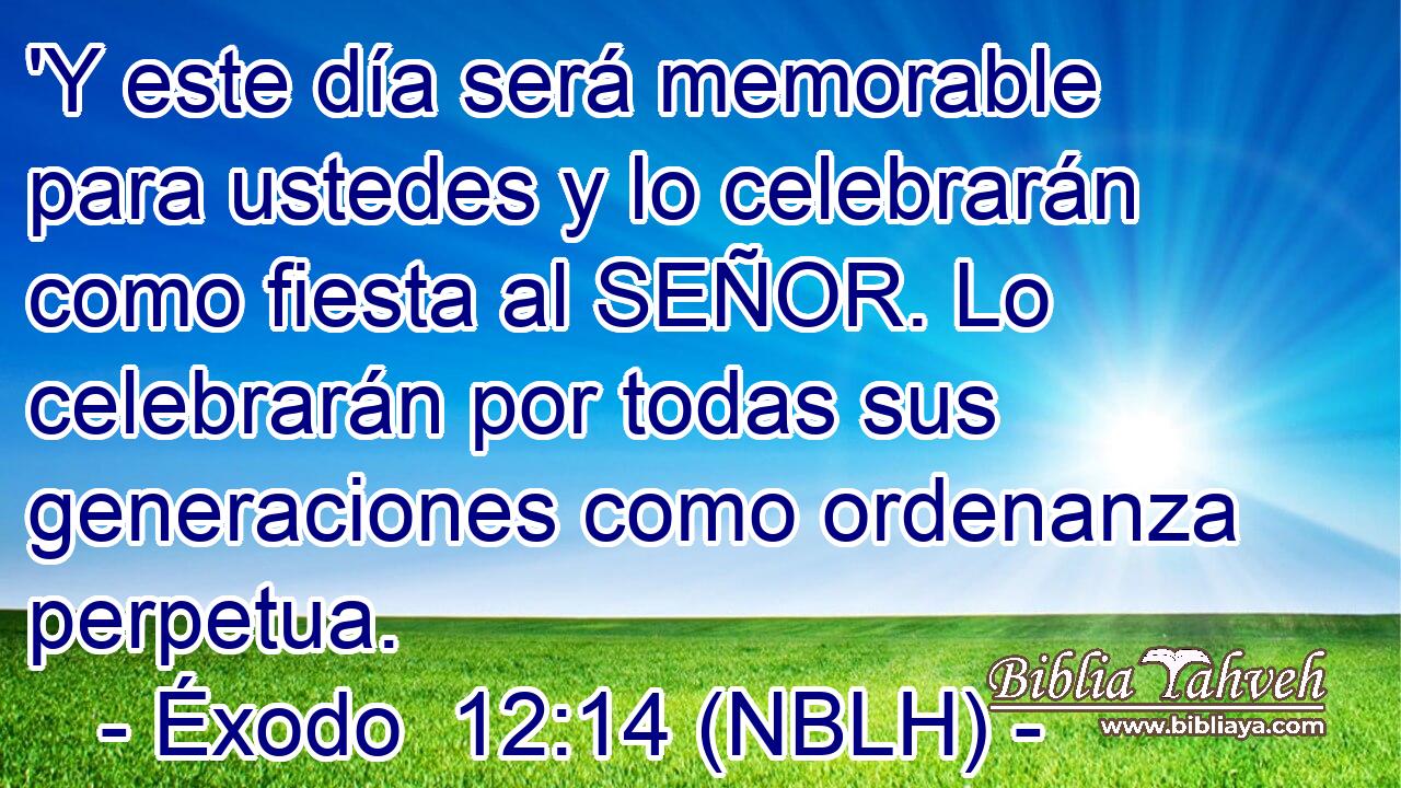  'Y este día será memorable para ustedes y lo celebrarán como fiesta al SEÑOR. Lo celebrarán por todas sus generaciones como ordenanza perpetua. 