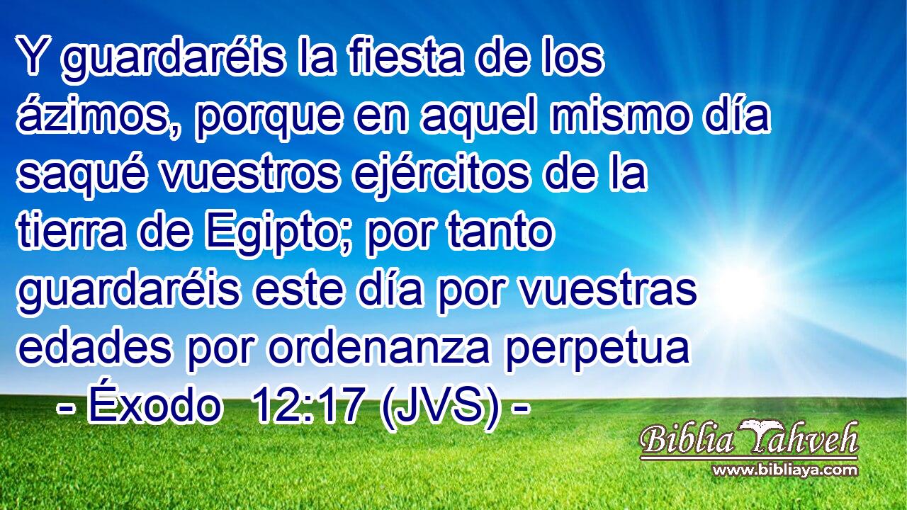 Y guardaréis la fiesta de los ázimos, porque en aquel mismo día saqué vuestros ejércitos de la tierra de Egipto; por tanto guardaréis este día por vuestras edades por ordenanza perpetua
