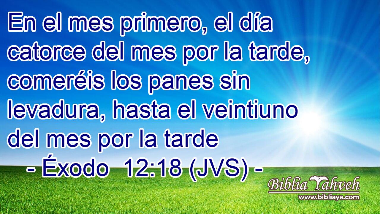 En el mes primero, el día catorce del mes por la tarde, comeréis los panes sin levadura, hasta el veintiuno del mes por la tarde