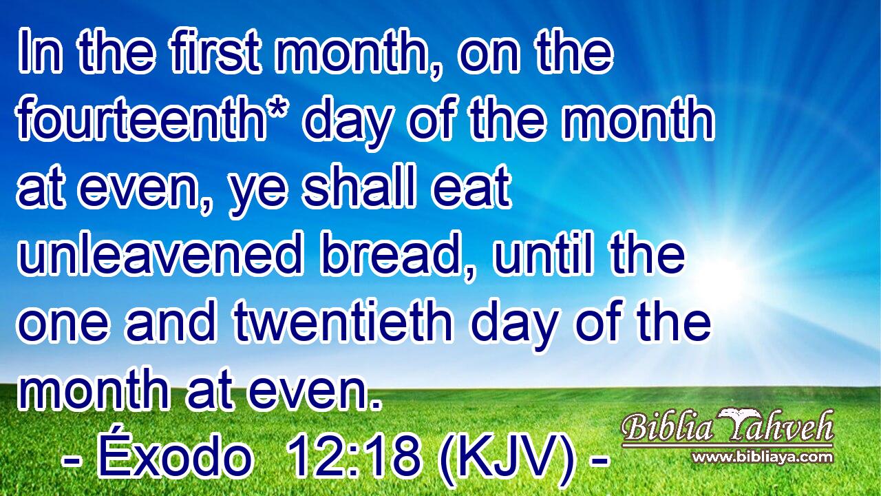 In the first month, on the fourteenth* day of the month at even, ye shall eat unleavened bread, until the one and twentieth day of the month at even.