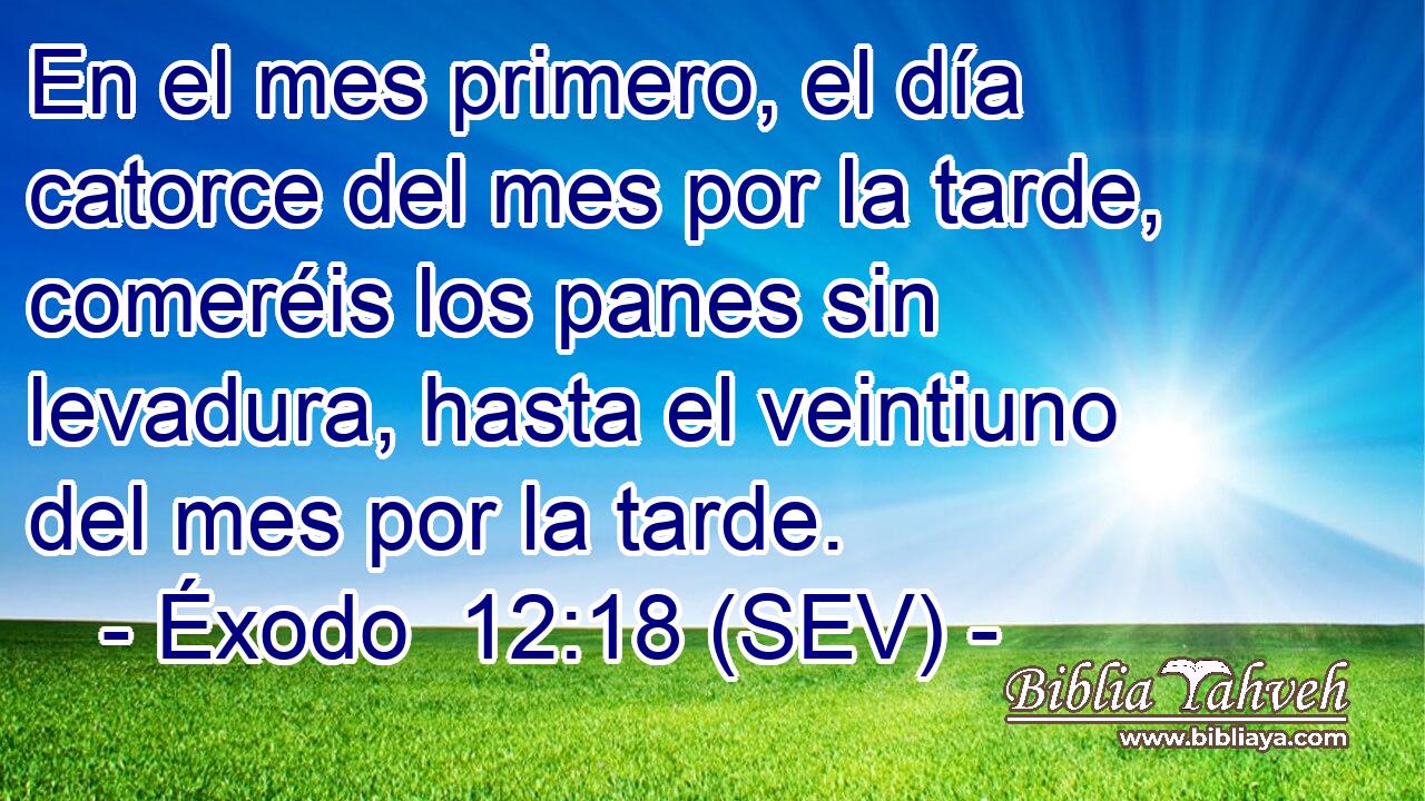 En el mes primero, el día catorce del mes por la tarde, comeréis los panes sin levadura, hasta el veintiuno del mes por la tarde.
