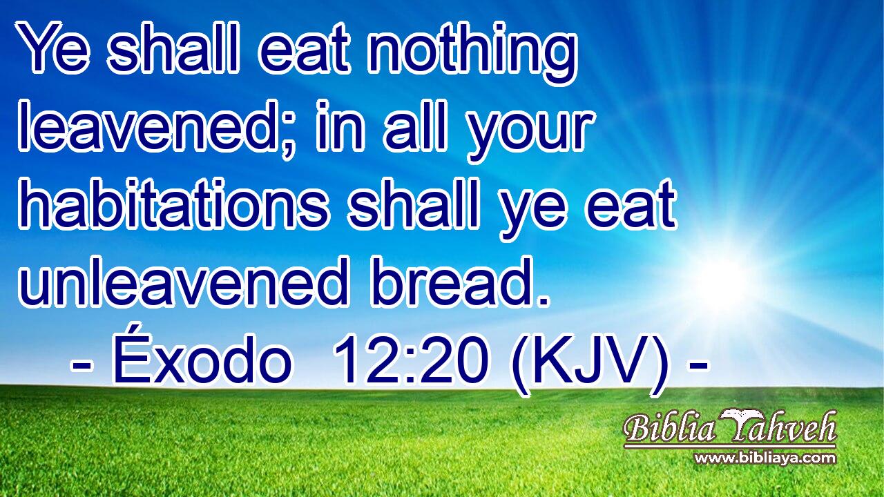 Ye shall eat nothing leavened; in all your habitations shall ye eat unleavened bread.