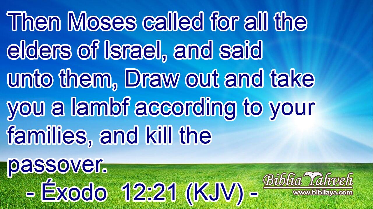 Then Moses called for all the elders of Israel, and said unto them, Draw out and take you a lambf according to your families, and kill the passover.