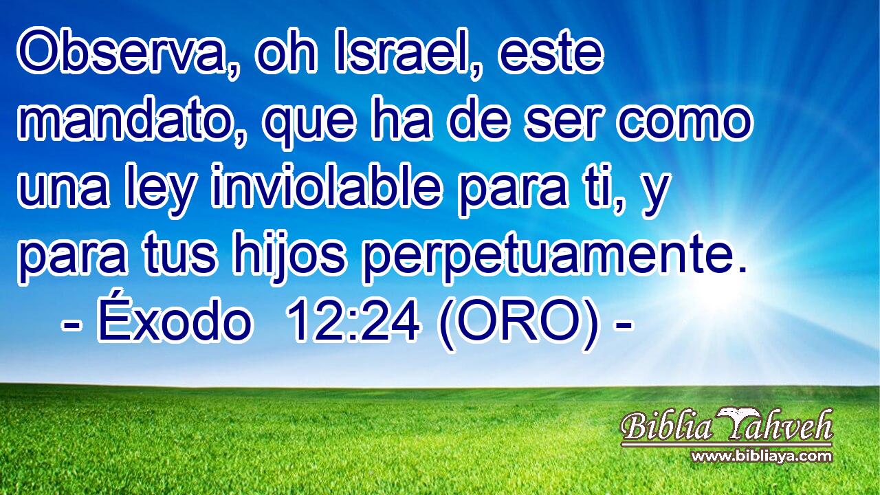  Observa, oh Israel, este mandato, que ha de ser como una ley inviolable para ti, y para tus hijos perpetuamente. 