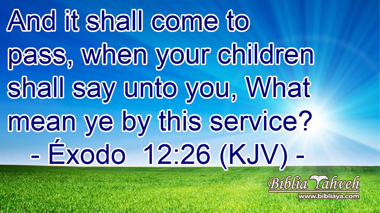 And it shall come to pass, when your children shall say unto you, What mean ye by this service?