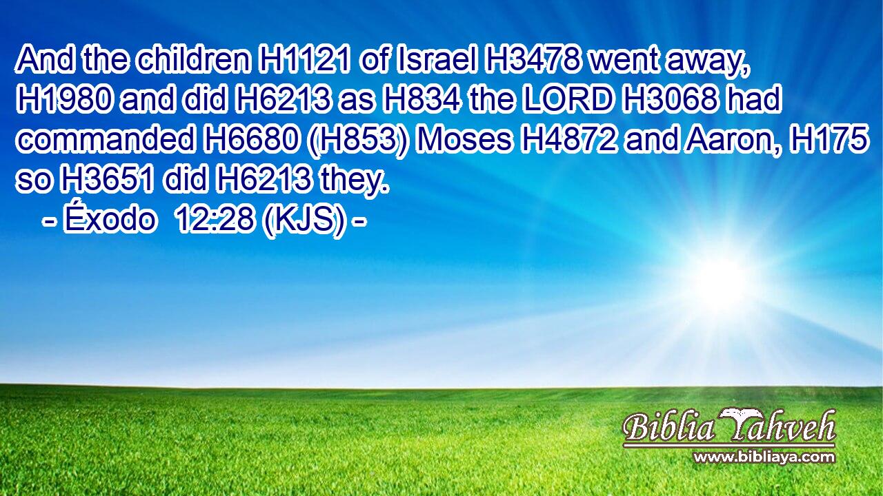 And the children H1121 of Israel H3478 went away, H1980 and did H6213 as H834 the LORD H3068 had commanded H6680 (H853) Moses H4872 and Aaron, H175 so H3651 did H6213 they.