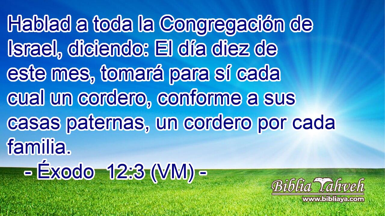 Hablad a toda la Congregación de Israel, diciendo: El día diez de este mes, tomará para sí cada cual un cordero, conforme a sus casas paternas, un cordero por cada familia. 
