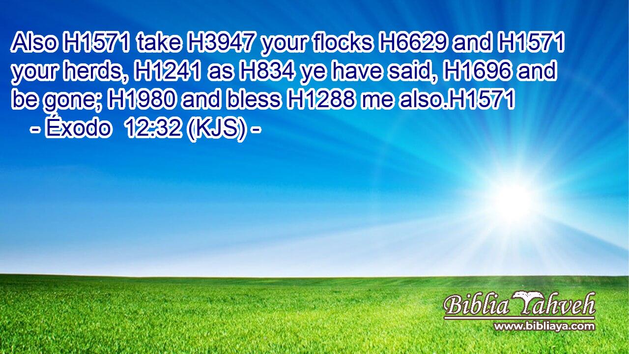 Also H1571 take H3947 your flocks H6629 and H1571 your herds, H1241 as H834 ye have said, H1696 and be gone; H1980 and bless H1288 me also.H1571