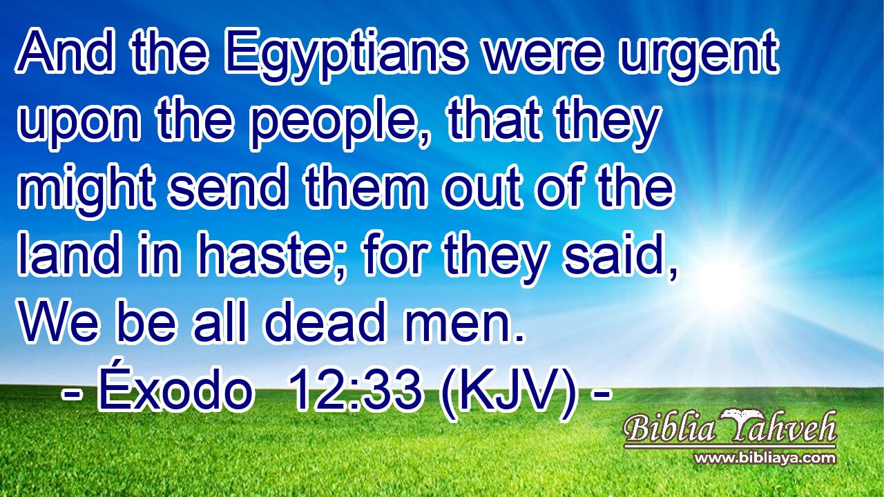 And the Egyptians were urgent upon the people, that they might send them out of the land in haste; for they said, We be all dead men.