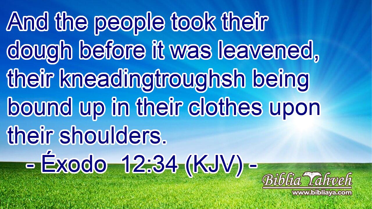 And the people took their dough before it was leavened, their kneadingtroughsh being bound up in their clothes upon their shoulders.