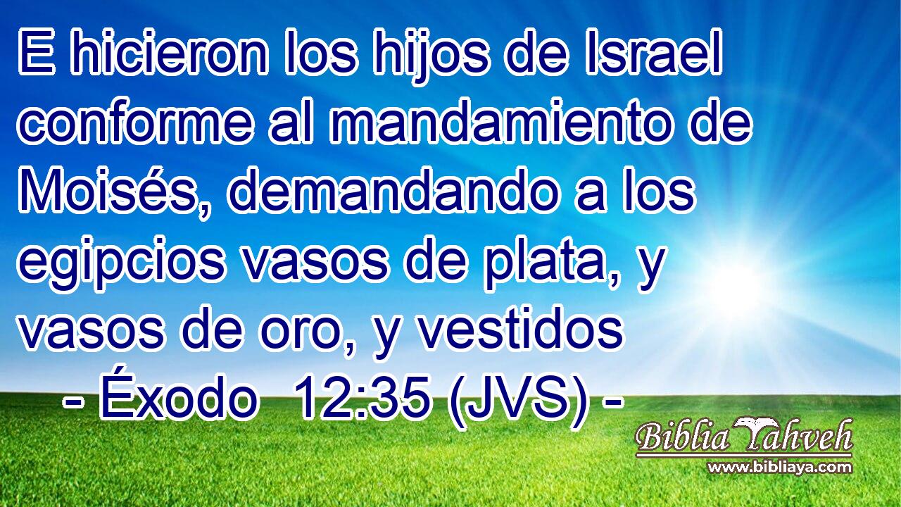 E hicieron los hijos de Israel conforme al mandamiento de Moisés, demandando a los egipcios vasos de plata, y vasos de oro, y vestidos