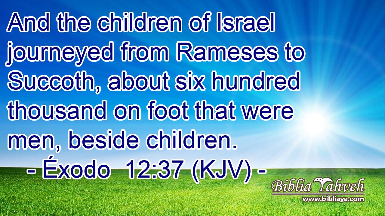 And the children of Israel journeyed from Rameses to Succoth, about six hundred thousand on foot that were men, beside children.