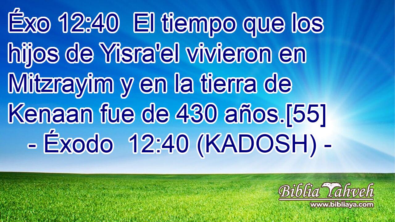  El tiempo que los hijos de Yisra'el vivieron en Mitzrayim y en la tierra de Kenaan fue de 430 años.[55] 