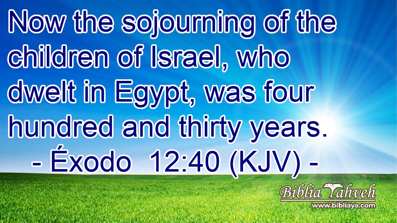 Now the sojourning of the children of Israel, who dwelt in Egypt, was four hundred and thirty years.