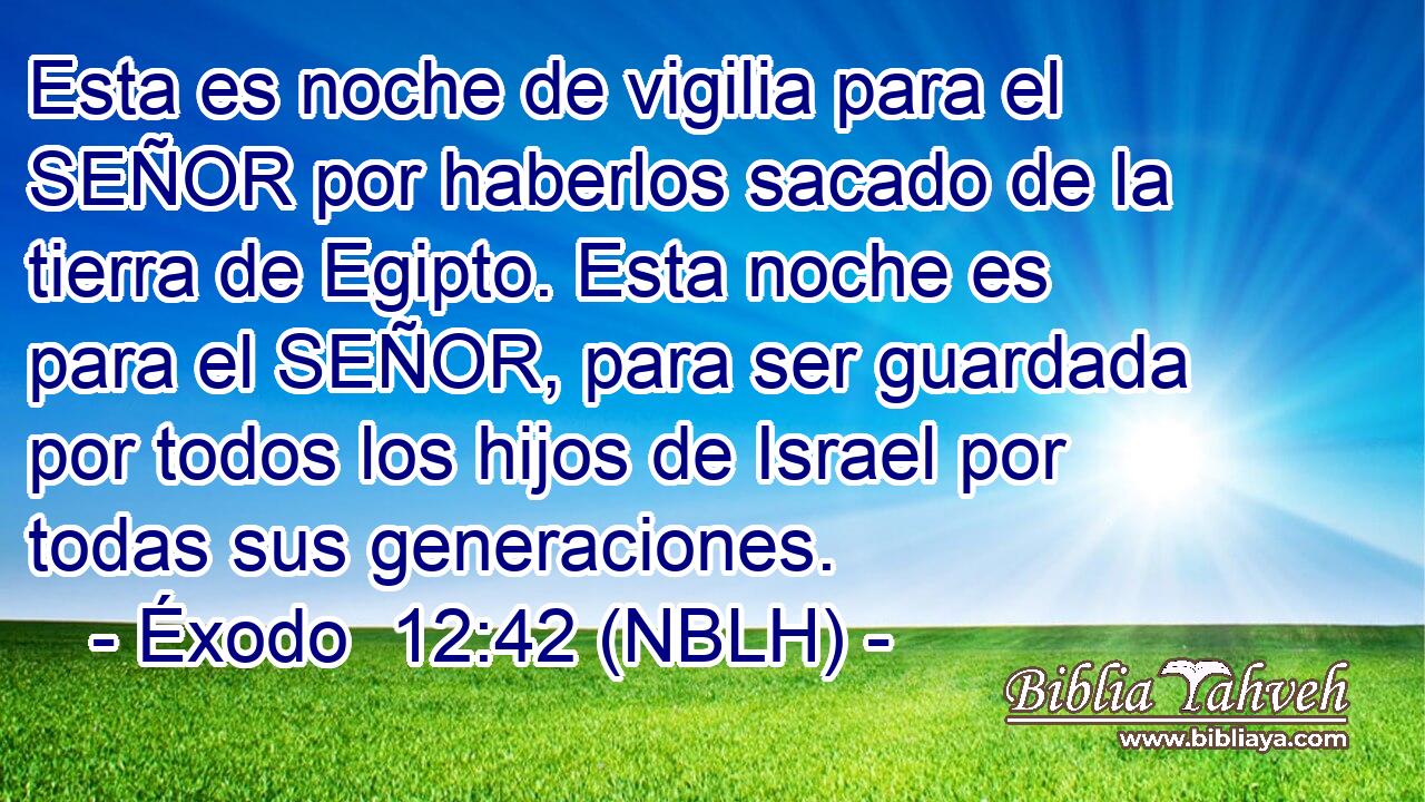  Esta es noche de vigilia para el SEÑOR por haberlos sacado de la tierra de Egipto. Esta noche es para el SEÑOR, para ser guardada por todos los hijos de Israel por todas sus generaciones. 