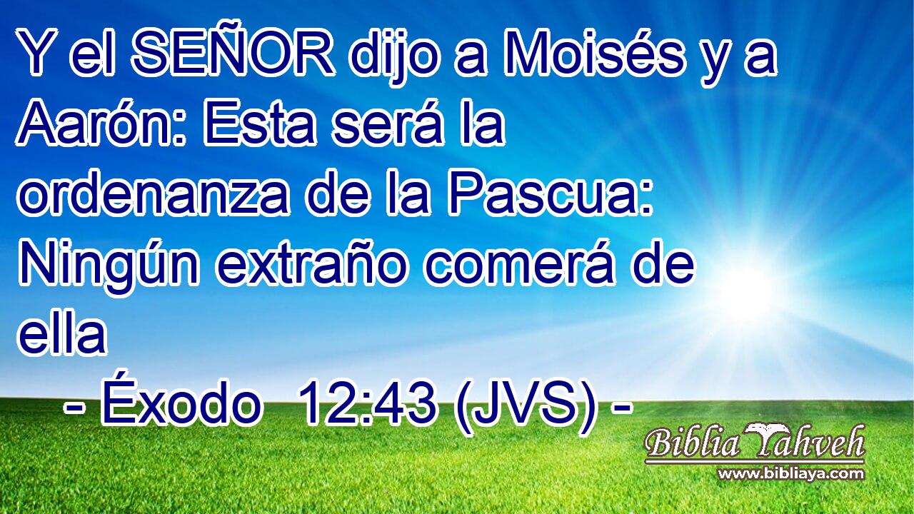 Y el SEÑOR dijo a Moisés y a Aarón: Esta será la ordenanza de la Pascua: Ningún extraño comerá de ella
