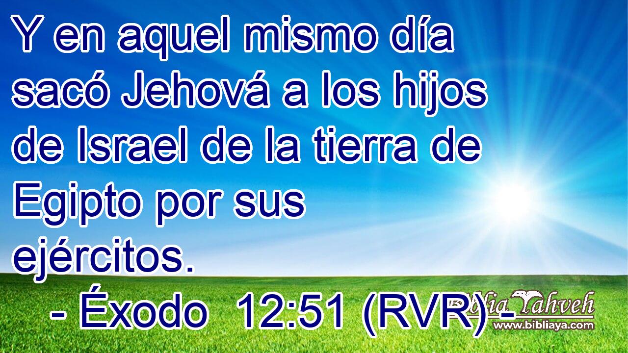 Y en aquel mismo día sacó Jehová a los hijos de Israel de la tierra de Egipto por sus ejércitos.