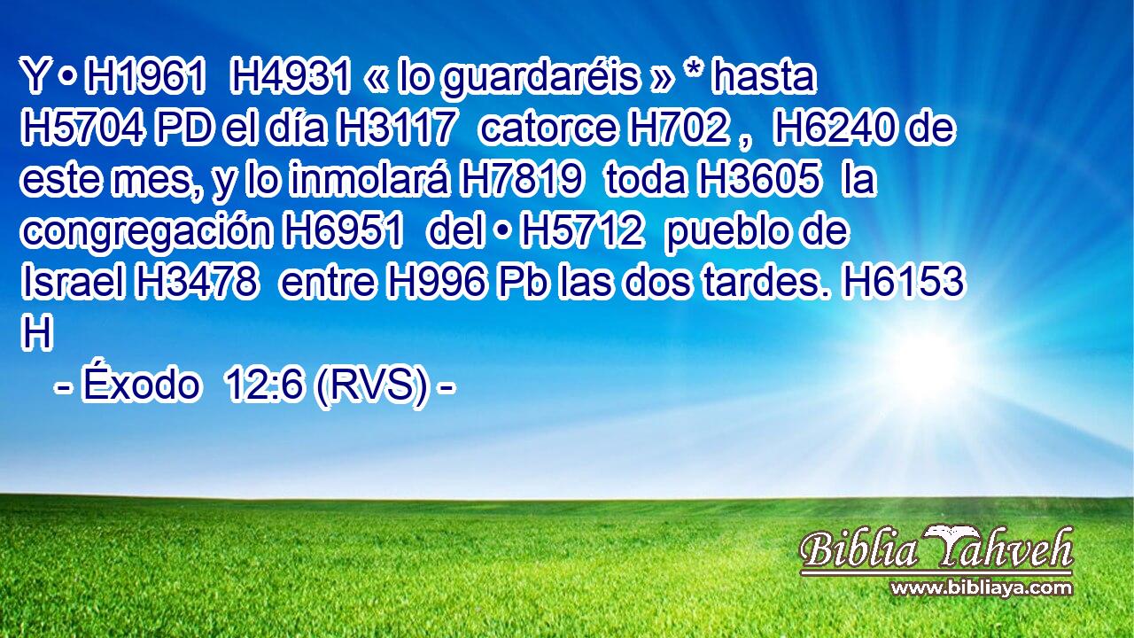 Y • H1961  H4931 « lo guardaréis » * hasta H5704 PD el día H3117  catorce H702 ,  H6240 de este mes, y lo inmolará H7819  toda H3605  la congregación H6951  del • H5712  pueblo de Israel H3478  entre H996 Pb las dos tardes. H6153 H 