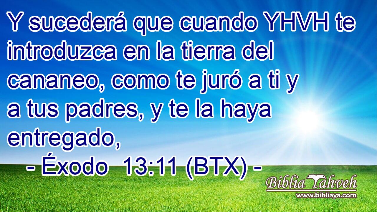 Y sucederá que cuando YHVH te introduzca en la tierra del cananeo, como te juró a ti y a tus padres, y te la haya entregado,