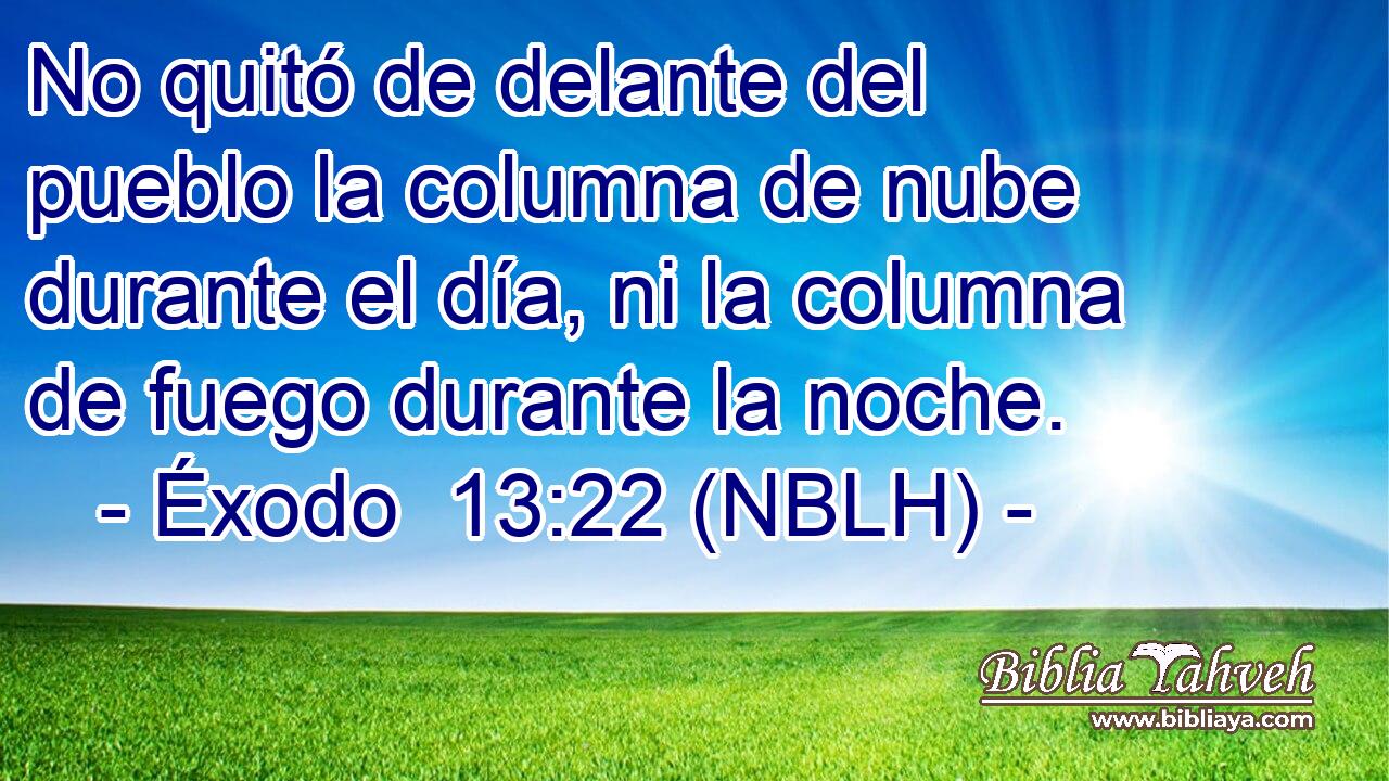  No quitó de delante del pueblo la columna de nube durante el día, ni la columna de fuego durante la noche. 