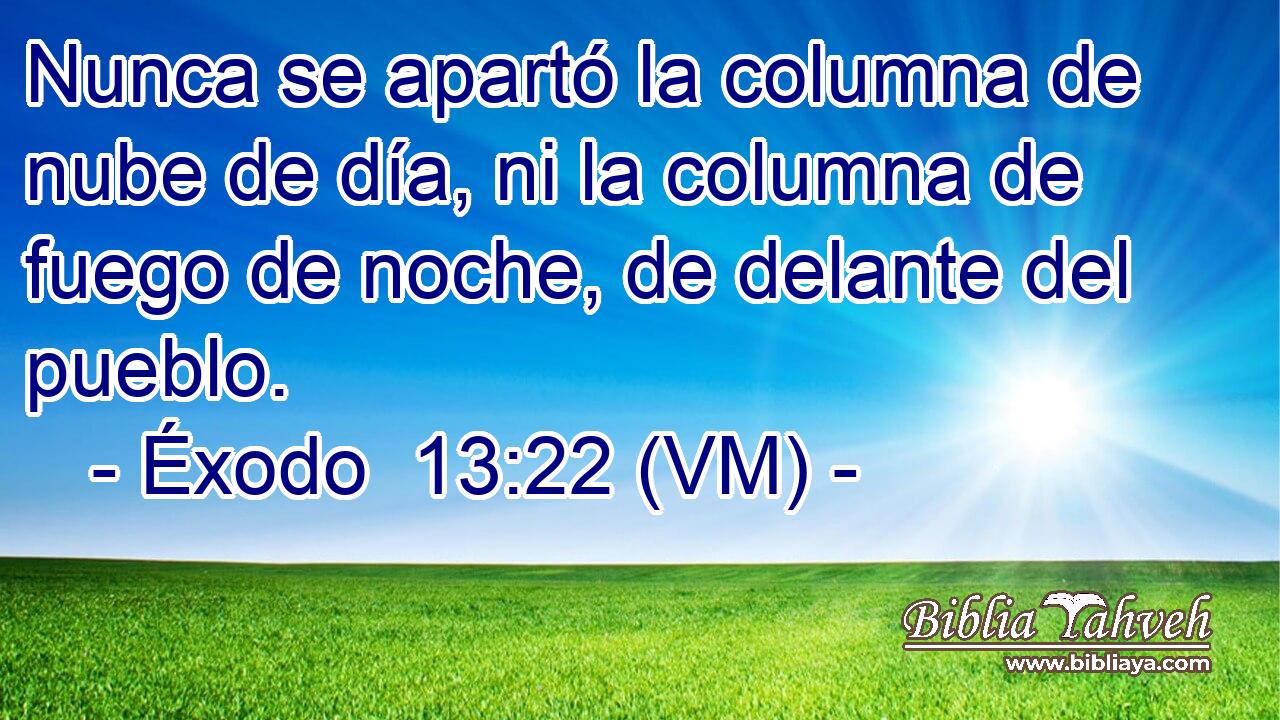  Nunca se apartó la columna de nube de día, ni la columna de fuego de noche, de delante del pueblo. 