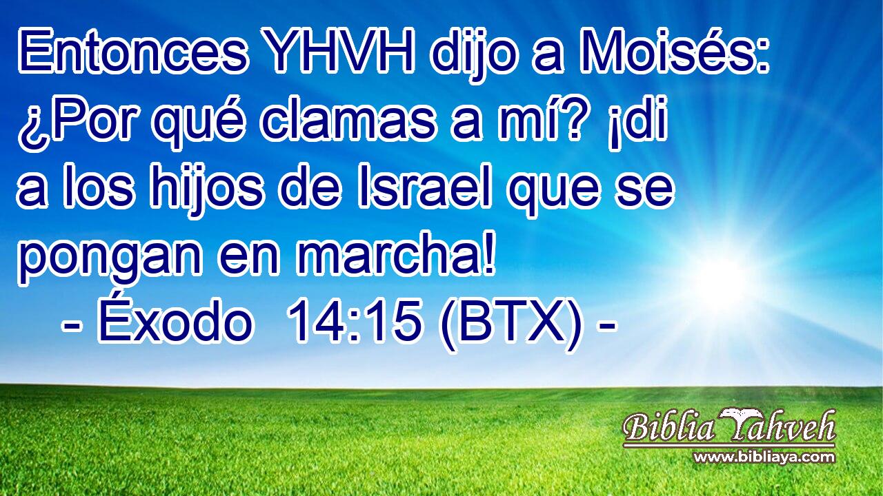Entonces YHVH dijo a Moisés: ¿Por qué clamas a mí? ¡di a los hijos de Israel que se pongan en marcha!