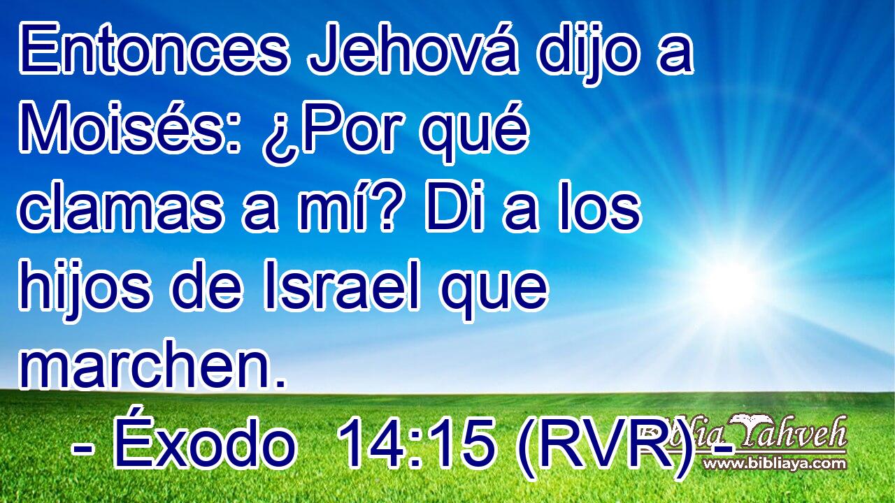 Entonces Jehová dijo a Moisés: ¿Por qué clamas a mí? Di a los hijos de Israel que marchen.